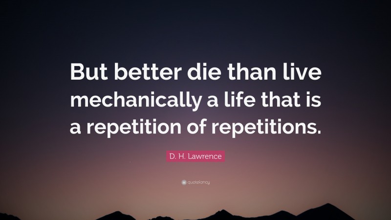D. H. Lawrence Quote: “But better die than live mechanically a life that is a repetition of repetitions.”