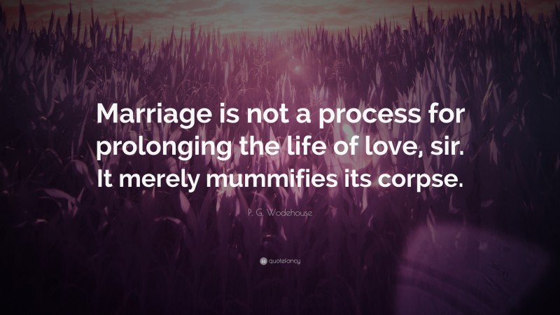 P. G. Wodehouse Quote: “Marriage is not a process for prolonging the life of love, sir. It merely mummifies its corpse.”