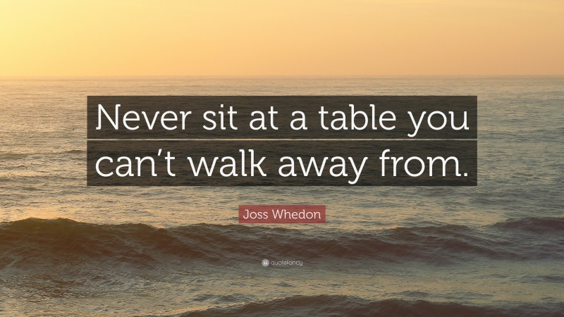 Joss Whedon Quote: “Never sit at a table you can’t walk away from.”