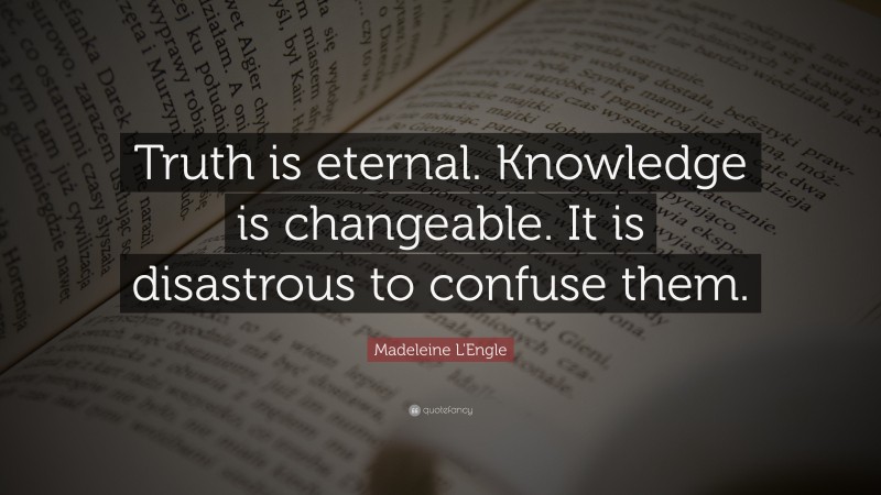Madeleine L'Engle Quote: “Truth is eternal. Knowledge is changeable. It is disastrous to confuse them.”