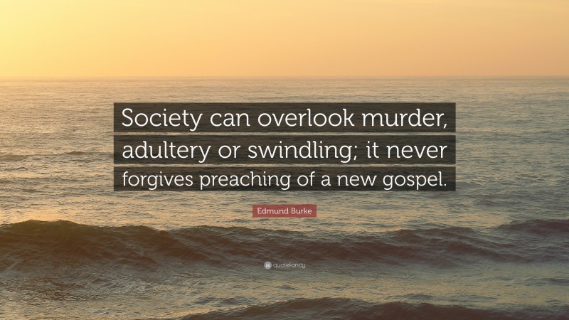 Edmund Burke Quote: “Society can overlook murder, adultery or swindling; it never forgives preaching of a new gospel.”