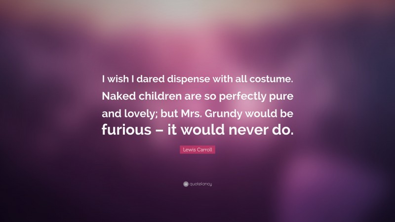 Lewis Carroll Quote: “I wish I dared dispense with all costume. Naked children are so perfectly pure and lovely; but Mrs. Grundy would be furious – it would never do.”
