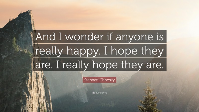 Stephen Chbosky Quote: “And I wonder if anyone is really happy. I hope they are. I really hope they are.”