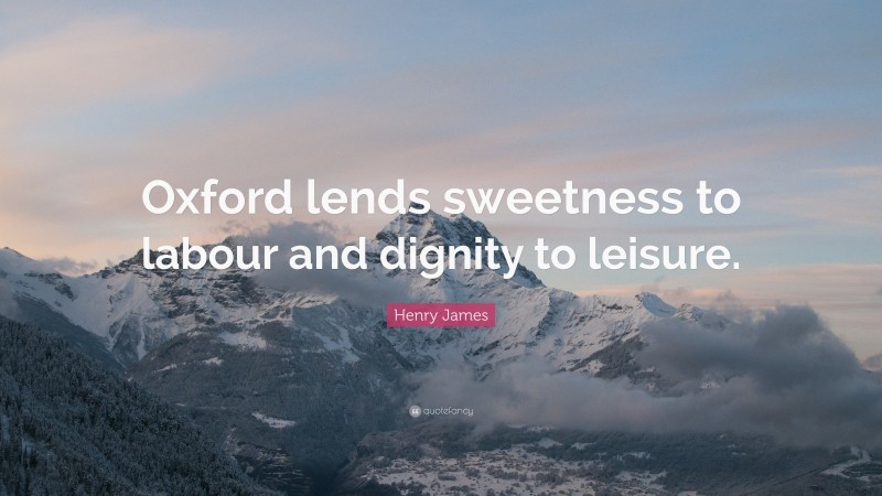 Henry James Quote: “Oxford lends sweetness to labour and dignity to leisure.”