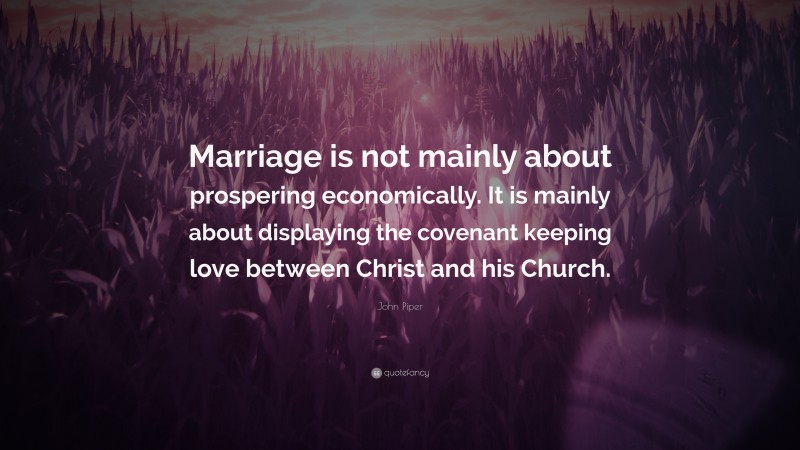 John Piper Quote: “Marriage is not mainly about prospering economically. It is mainly about displaying the covenant keeping love between Christ and his Church.”