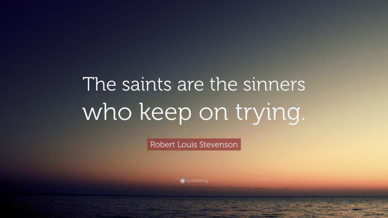 Robert Louis Stevenson Quote: “The saints are the sinners who keep on trying.”