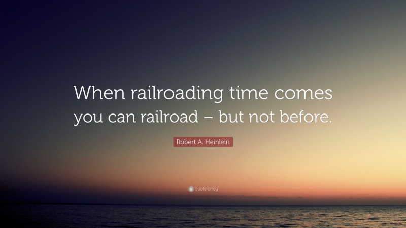 Robert A. Heinlein Quote: “When railroading time comes you can railroad – but not before.”