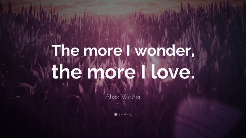 Alice Walker Quote: “The more I wonder, the more I love.”