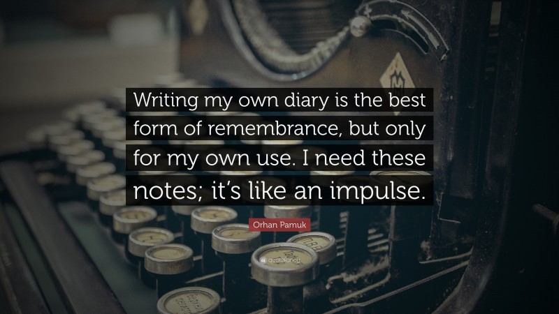 Orhan Pamuk Quote: “Writing my own diary is the best form of remembrance, but only for my own use. I need these notes; it’s like an impulse.”