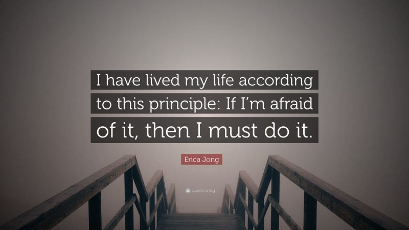 Erica Jong Quote: “I have lived my life according to this principle: If I’m afraid of it, then I must do it.”