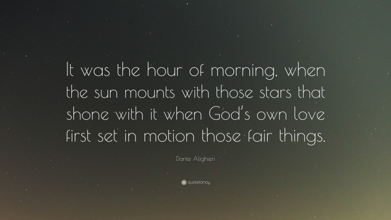 Dante Alighieri Quote: “It was the hour of morning, when the sun mounts with those stars that shone with it when God’s own love first set in motion those fair things.”