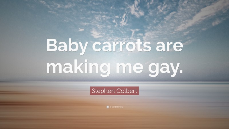 Stephen Colbert Quote: “Baby carrots are making me gay.”