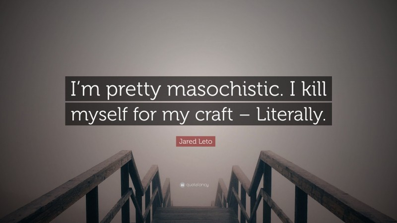 Jared Leto Quote: “I’m pretty masochistic. I kill myself for my craft – Literally.”
