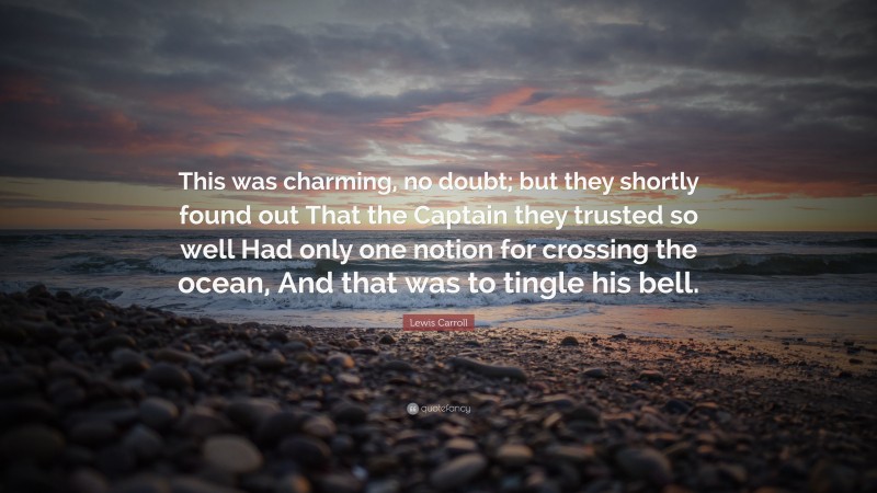 Lewis Carroll Quote: “This was charming, no doubt; but they shortly found out That the Captain they trusted so well Had only one notion for crossing the ocean, And that was to tingle his bell.”