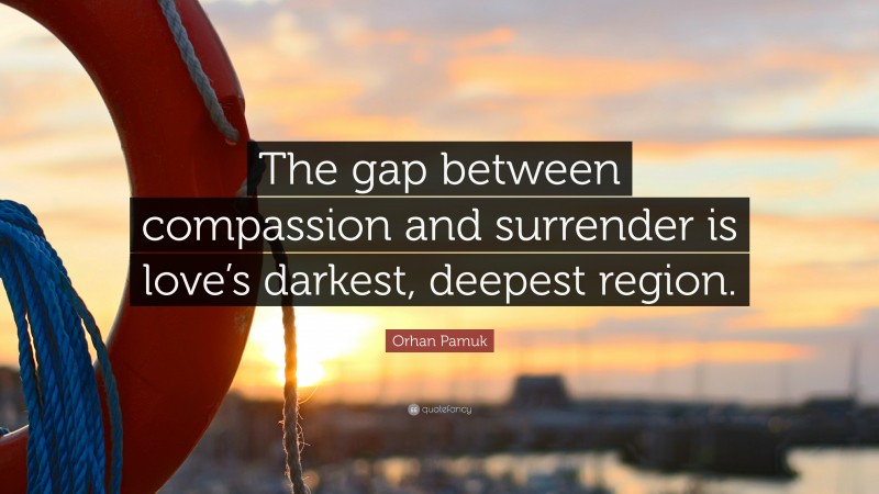 Orhan Pamuk Quote: “The gap between compassion and surrender is love’s darkest, deepest region.”