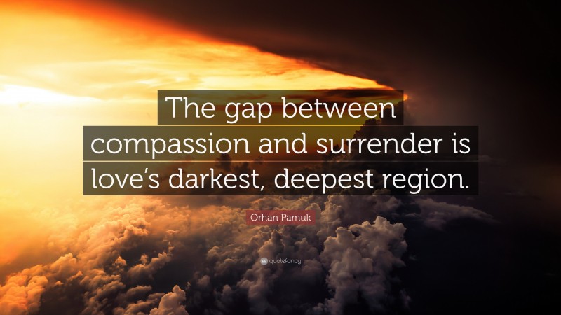 Orhan Pamuk Quote: “The gap between compassion and surrender is love’s darkest, deepest region.”