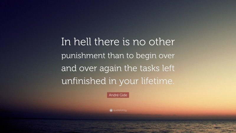 André Gide Quote: “In hell there is no other punishment than to begin over and over again the tasks left unfinished in your lifetime.”
