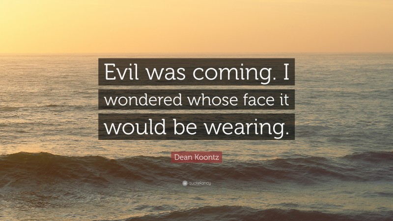 Dean Koontz Quote: “Evil was coming. I wondered whose face it would be wearing.”