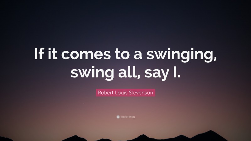 Robert Louis Stevenson Quote: “If it comes to a swinging, swing all, say I.”