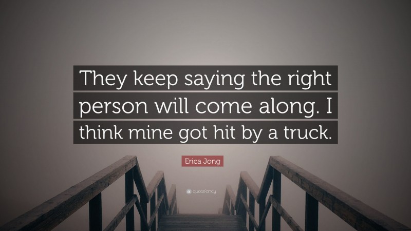 Erica Jong Quote: “They keep saying the right person will come along. I think mine got hit by a truck.”