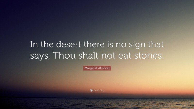 Margaret Atwood Quote: “In the desert there is no sign that says, Thou shalt not eat stones.”