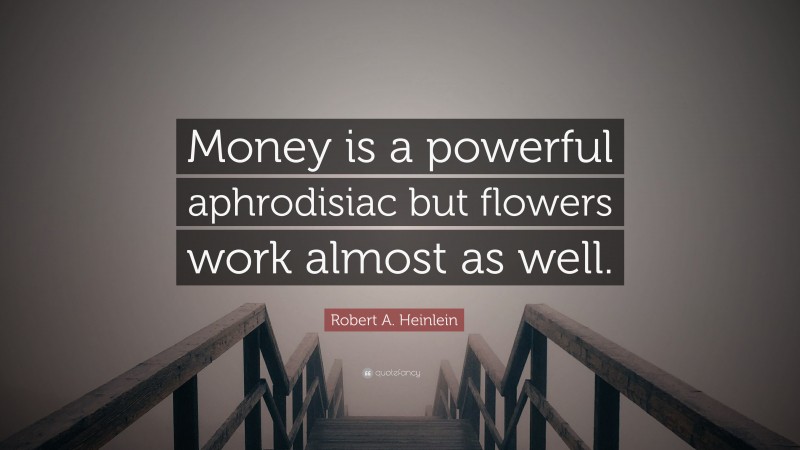 Robert A. Heinlein Quote: “Money is a powerful aphrodisiac but flowers work almost as well.”