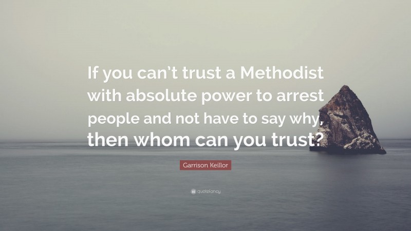 Garrison Keillor Quote: “If you can’t trust a Methodist with absolute power to arrest people and not have to say why, then whom can you trust?”