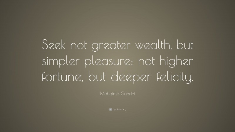 Mahatma Gandhi Quote: “Seek not greater wealth, but simpler pleasure; not higher fortune, but deeper felicity.”