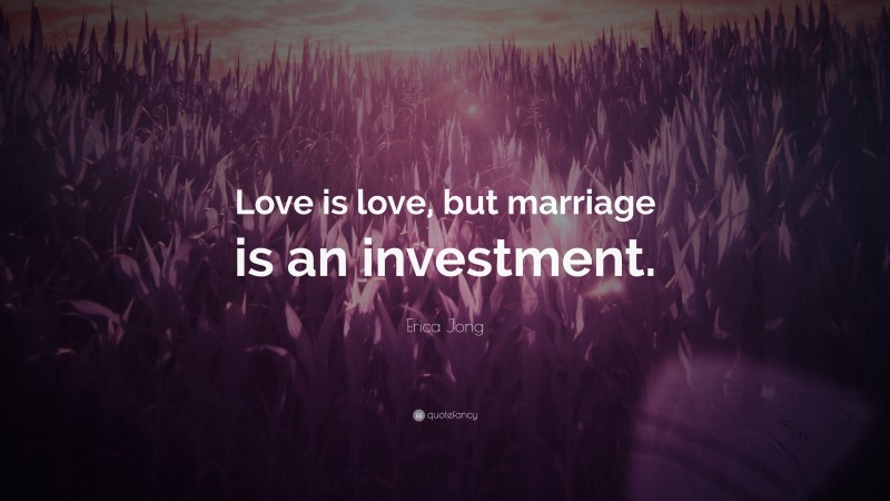 Erica Jong Quote: “Love is love, but marriage is an investment.”