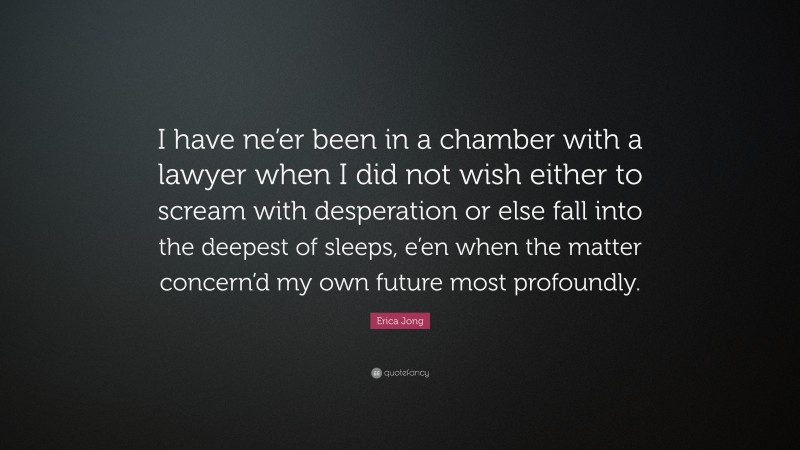 Erica Jong Quote: “I have ne’er been in a chamber with a lawyer when I did not wish either to scream with desperation or else fall into the deepest of sleeps, e’en when the matter concern’d my own future most profoundly.”
