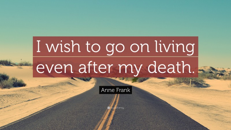 Anne Frank Quote: “I wish to go on living even after my death.”