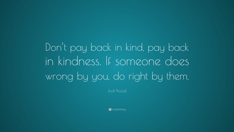 Jodi Picoult Quote: “Don’t pay back in kind, pay back in kindness. If someone does wrong by you, do right by them.”