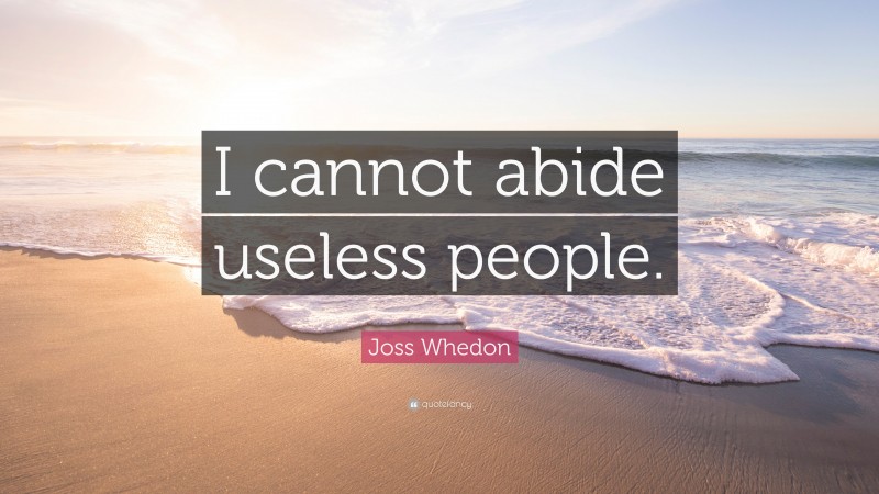 Joss Whedon Quote: “I cannot abide useless people.”