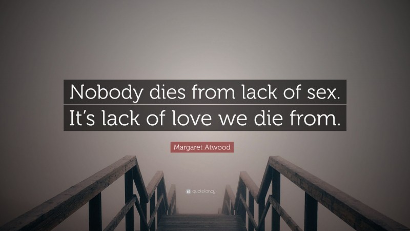 Margaret Atwood Quote: “Nobody dies from lack of sex. It’s lack of love we die from.”