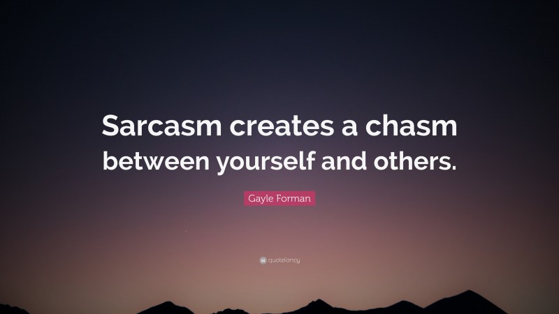 Gayle Forman Quote: “Sarcasm creates a chasm between yourself and others.”