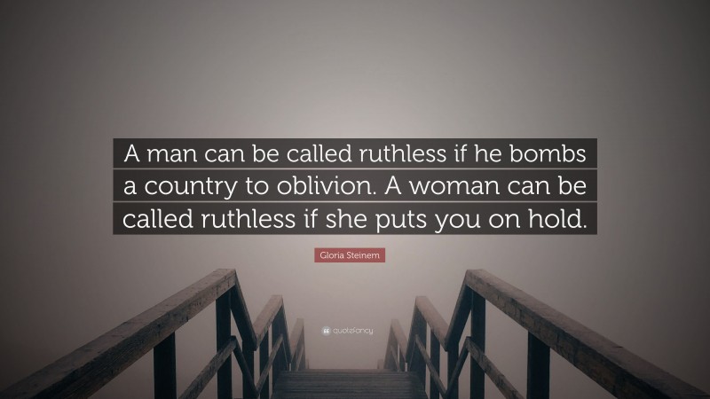 Gloria Steinem Quote: “A man can be called ruthless if he bombs a country to oblivion. A woman can be called ruthless if she puts you on hold.”