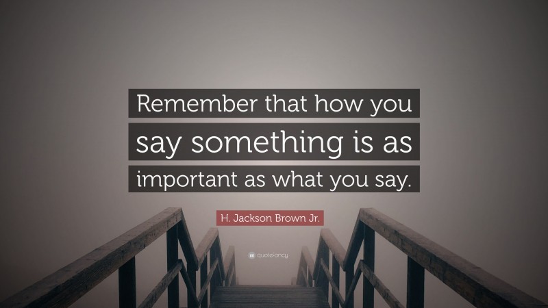 H. Jackson Brown Jr. Quote: “Remember that how you say something is as important as what you say.”