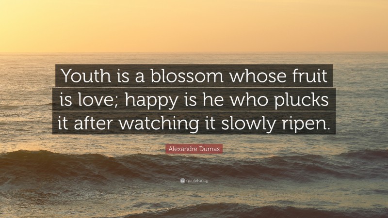 Alexandre Dumas Quote: “Youth is a blossom whose fruit is love; happy is he who plucks it after watching it slowly ripen.”