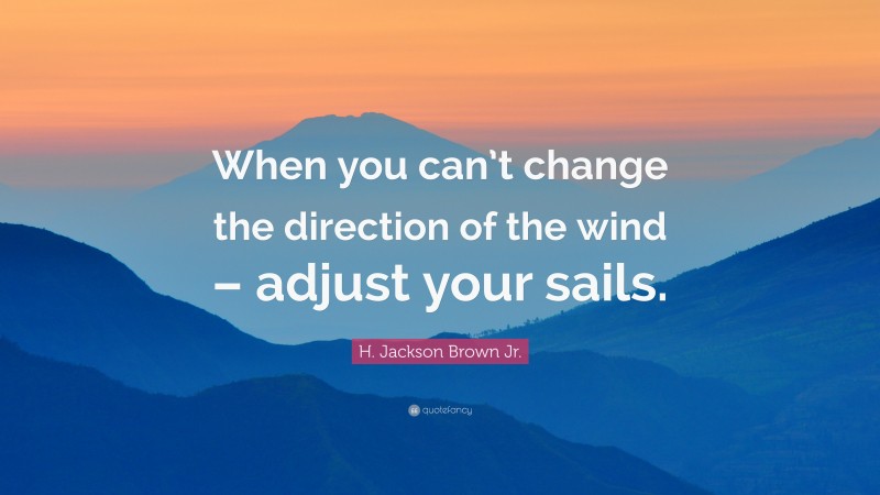 H. Jackson Brown Jr. Quote: “When you can’t change the direction of the wind – adjust your sails.”