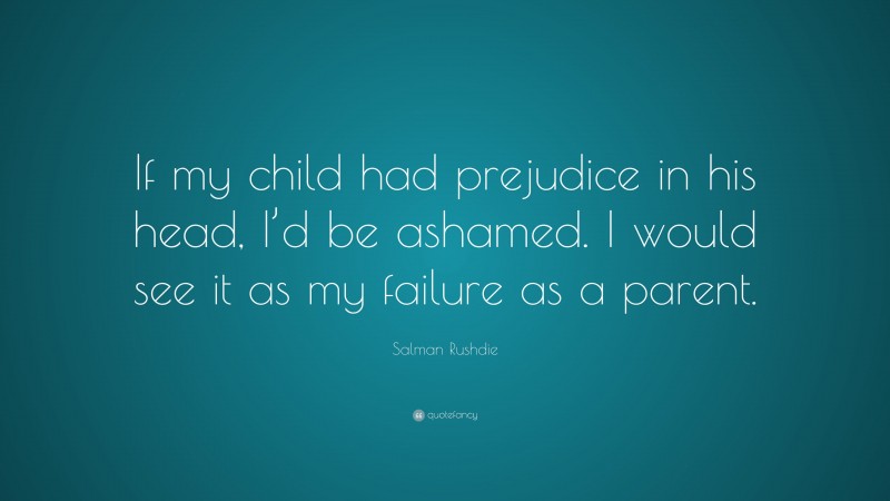 Salman Rushdie Quote: “If my child had prejudice in his head, I’d be ashamed. I would see it as my failure as a parent.”