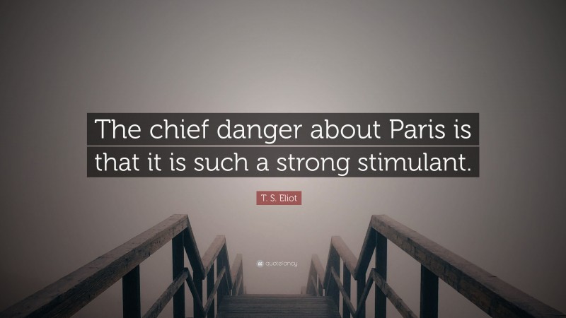 T. S. Eliot Quote: “The chief danger about Paris is that it is such a strong stimulant.”