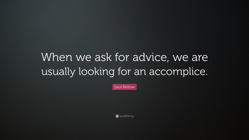 Saul Bellow Quote: “When we ask for advice, we are usually looking for an accomplice.”