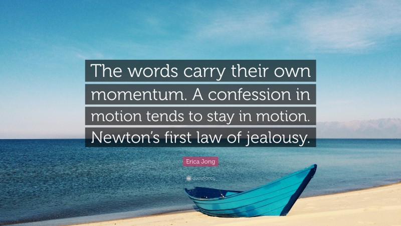 Erica Jong Quote: “The words carry their own momentum. A confession in motion tends to stay in motion. Newton’s first law of jealousy.”