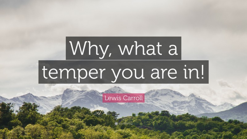 Lewis Carroll Quote: “Why, what a temper you are in!”