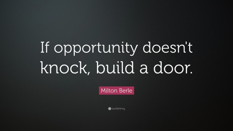 Milton Berle Quote: “If opportunity doesn’t knock, build a door.”