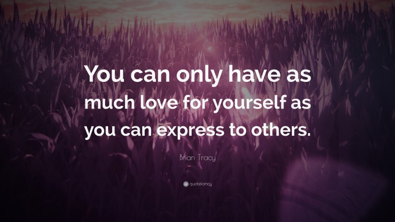 Brian Tracy Quote: “You can only have as much love for yourself as you can express to others.”