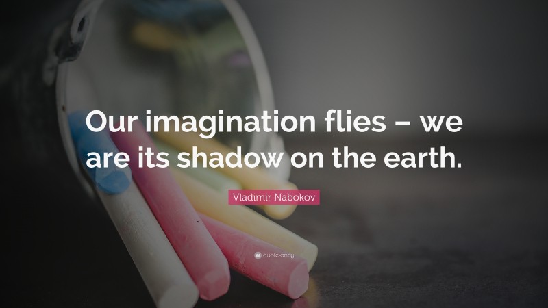 Vladimir Nabokov Quote: “Our imagination flies – we are its shadow on the earth.”