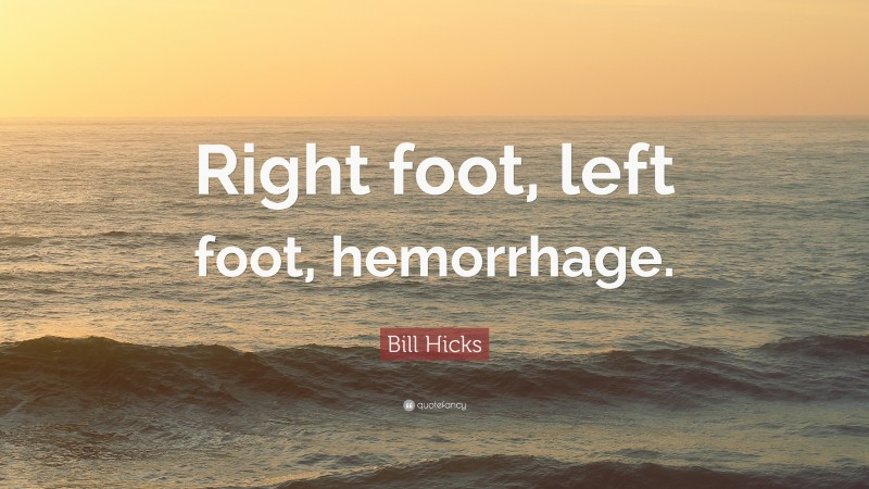 Bill Hicks Quote: “Right foot, left foot, hemorrhage.”