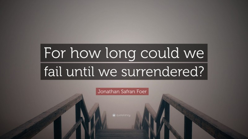 Jonathan Safran Foer Quote: “For how long could we fail until we surrendered?”