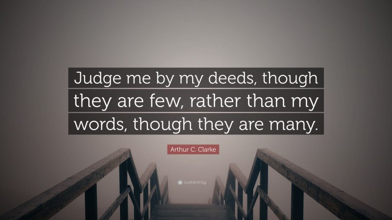 Arthur C. Clarke Quote: “Judge me by my deeds, though they are few, rather than my words, though they are many.”